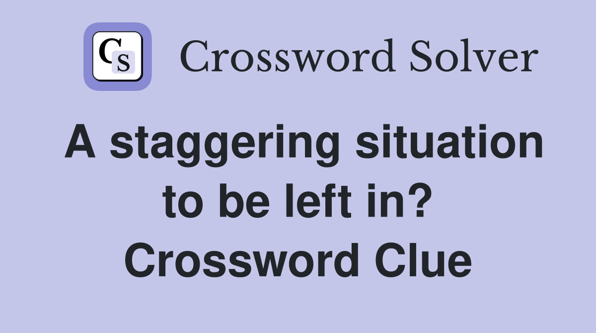 A staggering situation to be left in? Crossword Clue Answers